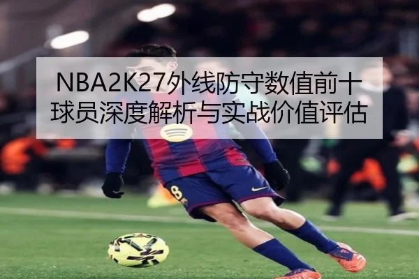 NBA2K27外线防守数值前十球员深度解析与实战价值评估