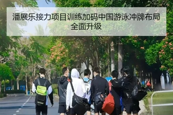 潘展乐接力项目训练加码中国游泳冲牌布局全面升级