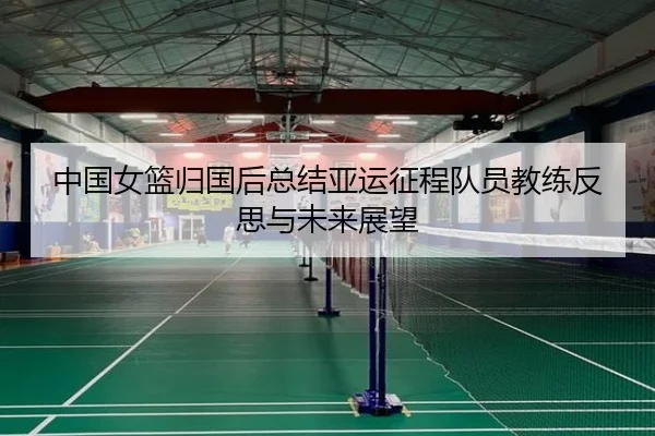 中国女篮归国后总结亚运征程队员教练反思与未来展望